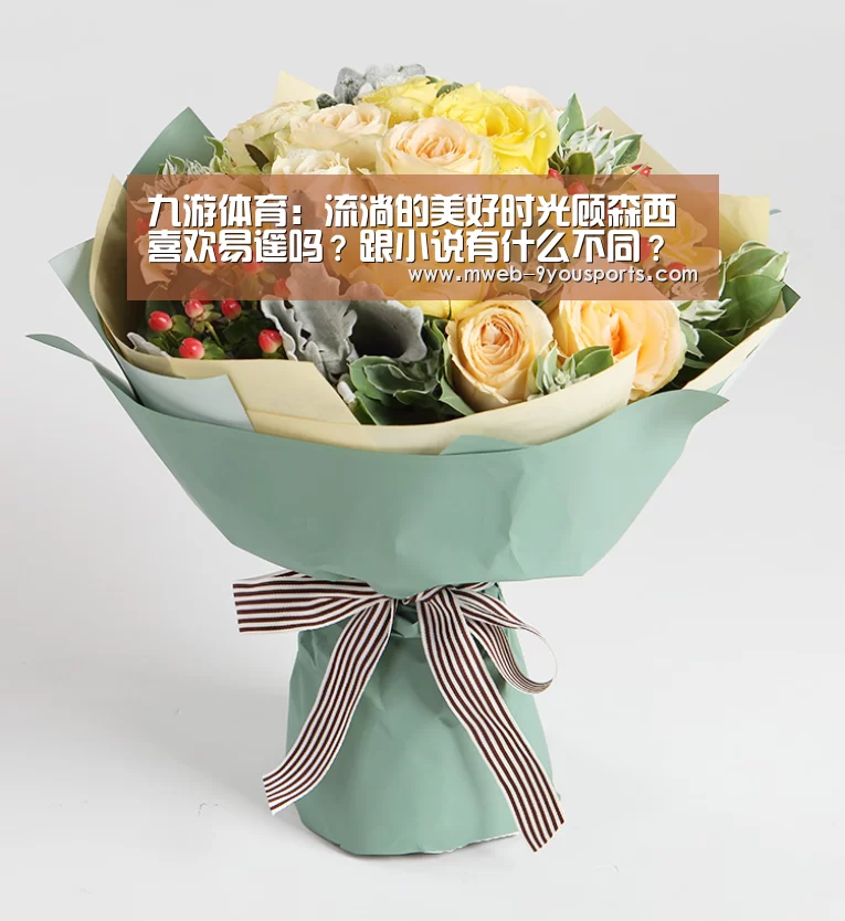 九游体育：流淌的美好时光顾森西喜欢易遥吗？跟小说有什么不同？