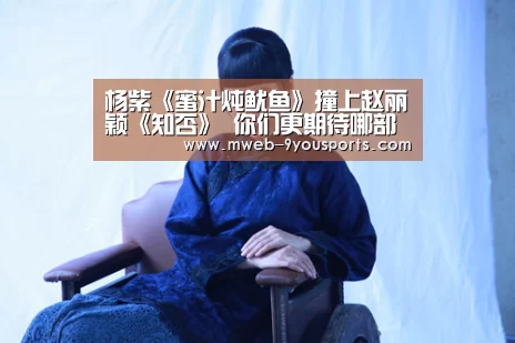 杨紫《蜜汁炖鱿鱼》撞上赵丽颖《知否》 你们更期待哪部？|九游体育