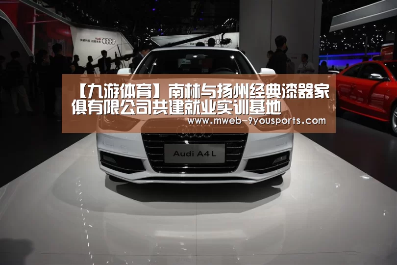 【九游体育】南林与扬州经典漆器家俱有限公司共建就业实训基地(图3) 九游体育
