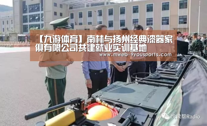【九游体育】南林与扬州经典漆器家俱有限公司共建就业实训基地